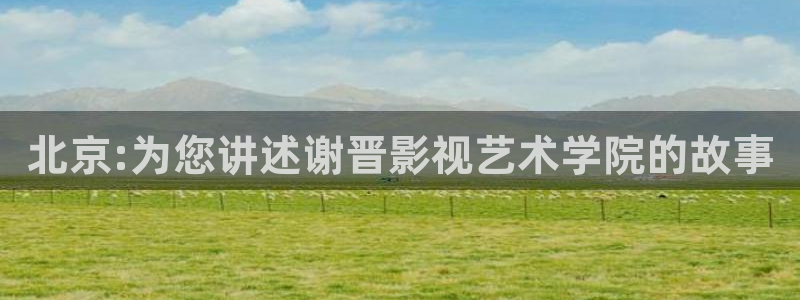 北京:为您讲述谢晋影视艺术学院的故事