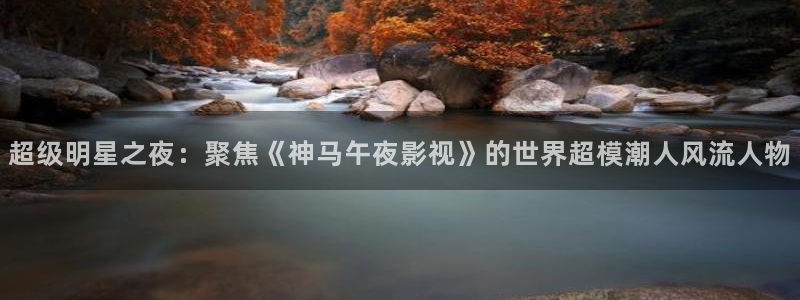超级明星之夜：聚焦《神马午夜影视》的世界超模潮人风流人物