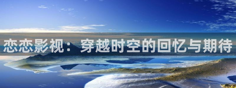 恋恋影视：穿越时空的回忆与期待
