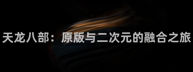 天龙八部：原版与二次元的融合之旅
