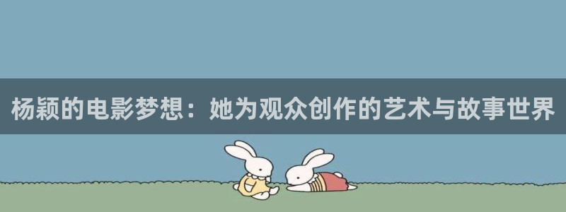 杨颖的电影梦想：她为观众创作的艺术与故事世界